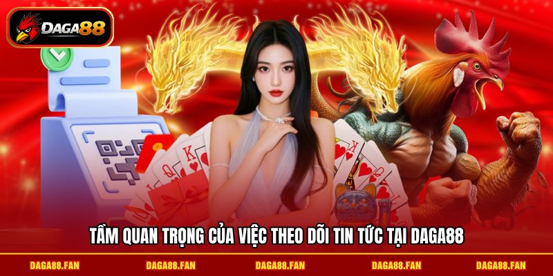 Tầm quan trọng của việc theo dõi tin tức tại DAGA88